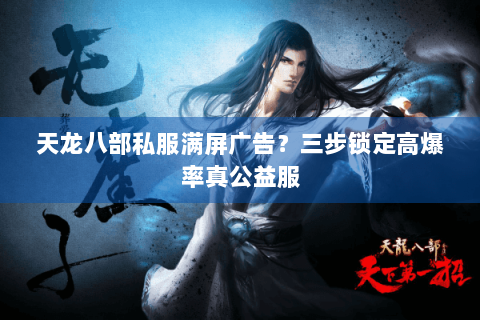 天龙八部私服满屏广告?三步锁定高爆率真公益服 天龙八部私服满屏广告?三步锁定高爆率真公益服