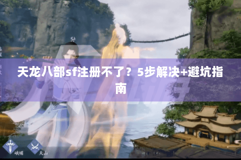 天龙八部sf注册不了?5步解决+避坑指南 天龙八部sf注册不了?5步解决+避坑指南