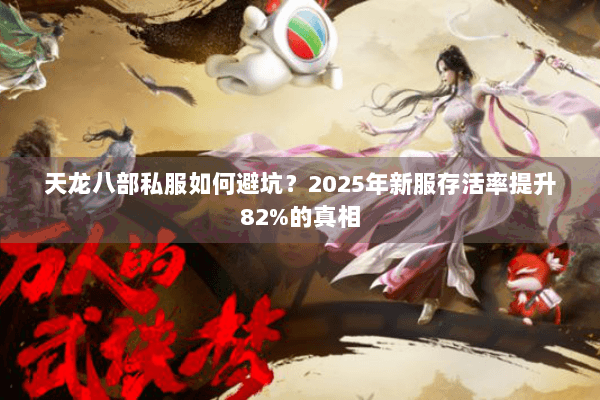 天龙八部私服如何避坑?2025年新服存活率提升82%的真相 天龙八部私服如何避坑?2025年新服存活率提升82%的真相