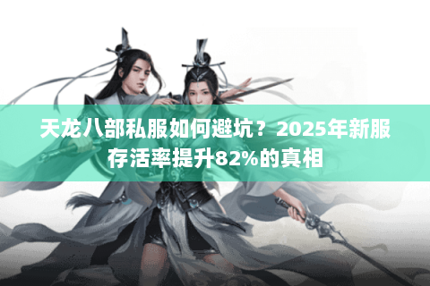 天龙八部私服如何避坑?2025年新服存活率提升82%的真相 天龙八部私服如何避坑?2025年新服存活率提升82%的真相
