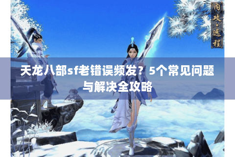 天龙八部sf老错误频发？5个常见问题与解决全攻略