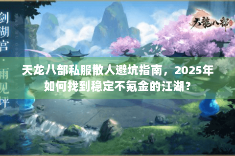 天龙八部私服散人避坑指南，2025年如何找到稳定不氪金的江湖？