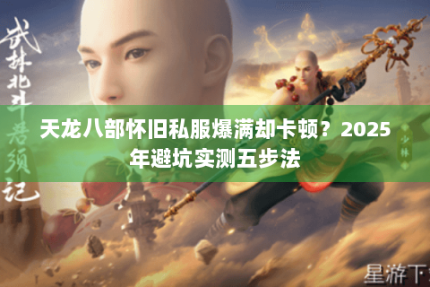 天龙八部怀旧私服爆满却卡顿?2025年避坑实测五步法 天龙八部怀旧私服爆满却卡顿?2025年避坑实测五步法