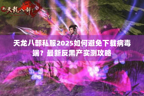 天龙八部私服2025如何避免下载病毒端？最新反黑产实测攻略