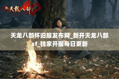 天龙八部怀旧服发布网_新开天龙八部sf_独家开服每日更新 天龙八部怀旧服发布网_新开天龙八部sf_独家开服每日更新