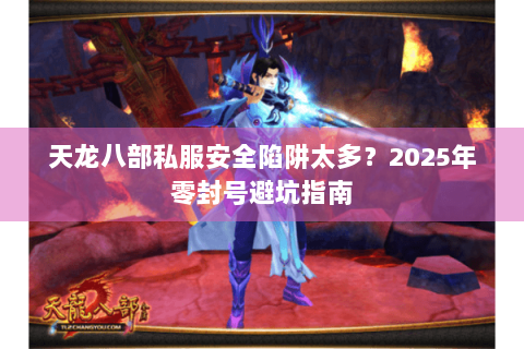 天龙八部私服安全陷阱太多？2025年零封号避坑指南