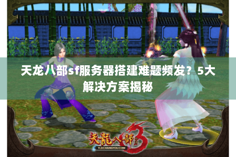 天龙八部sf服务器搭建难题频发?5大解决方案揭秘 天龙八部sf服务器搭建难题频发?5大解决方案揭秘