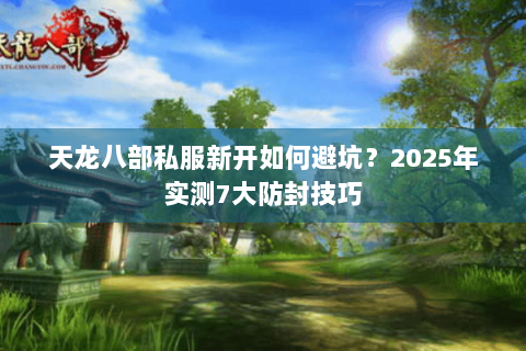 天龙八部私服新开如何避坑?2025年实测7大防封技巧 天龙八部私服新开如何避坑?2025年实测7大防封技巧