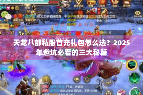 天龙八部私服首充礼包怎么选?2025年避坑必看的三大秘籍 天龙八部私服首充礼包怎么选?2025年避坑必看的三大秘籍