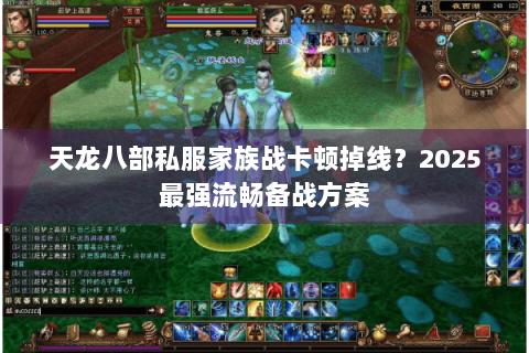 天龙八部私服家族战卡顿掉线?2025最强流畅备战方案 天龙八部私服家族战卡顿掉线?2025最强流畅备战方案