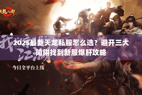 2025最新天龙私服怎么选?避开三大陷阱找到新服爆肝攻略 2025最新天龙私服怎么选?避开三大陷阱找到新服爆肝攻略