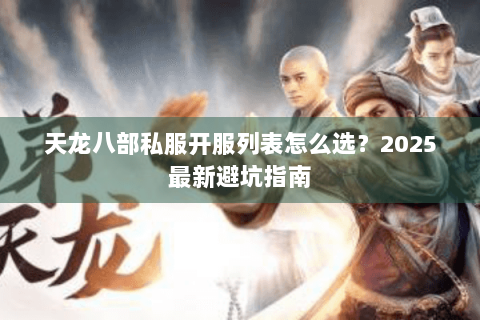 天龙八部私服开服列表怎么选?2025最新避坑指南 天龙八部私服开服列表怎么选?2025最新避坑指南