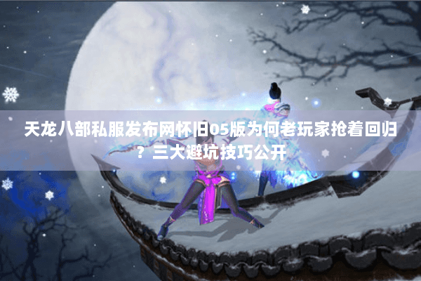 天龙八部私服发布网怀旧05版为何老玩家抢着回归?三大避坑技巧公开 天龙八部私服发布网怀旧05版为何老玩家抢着回归?三大避坑技巧公开