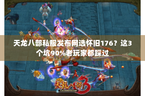 天龙八部私服发布网选怀旧176？这3个坑90%老玩家都踩过