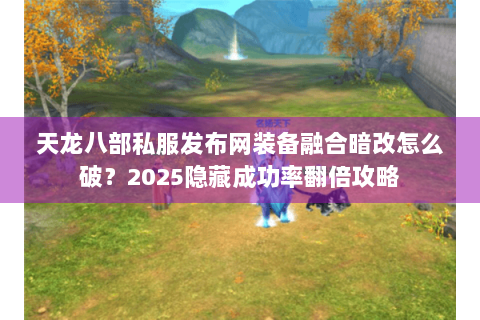天龙八部私服发布网装备融合暗改怎么破？2025隐藏成功率翻倍攻略