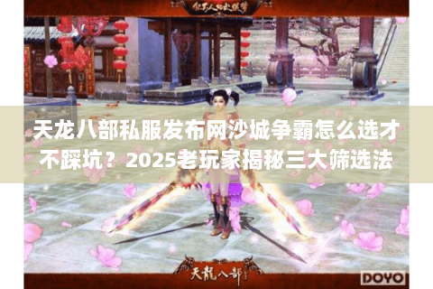 天龙八部私服发布网沙城争霸怎么选才不踩坑?2025老玩家揭秘三大筛选法 天龙八部私服发布网沙城争霸怎么选才不踩坑?2025老玩家揭秘三大筛选法