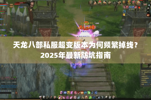 天龙八部私服超变版本为何频繁掉线？2025年最新防坑指南