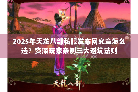 2025年天龙八部私服发布网究竟怎么选？资深玩家亲测三大避坑法则