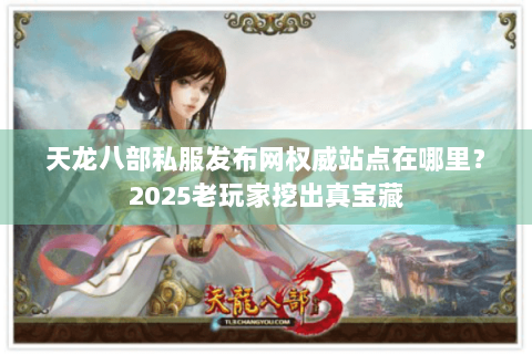 天龙八部私服发布网权威站点在哪里？2025老玩家挖出真宝藏