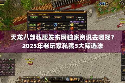 天龙八部私服发布网独家资讯去哪找?2025年老玩家私藏3大筛选法 天龙八部私服发布网独家资讯去哪找?2025年老玩家私藏3大筛选法