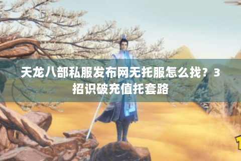 天龙八部私服发布网无托服怎么找？3招识破充值托套路