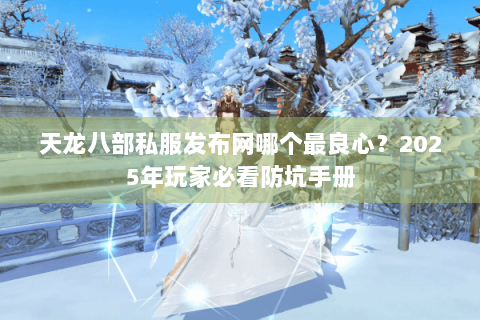 天龙八部私服发布网哪个最良心？2025年玩家必看防坑手册