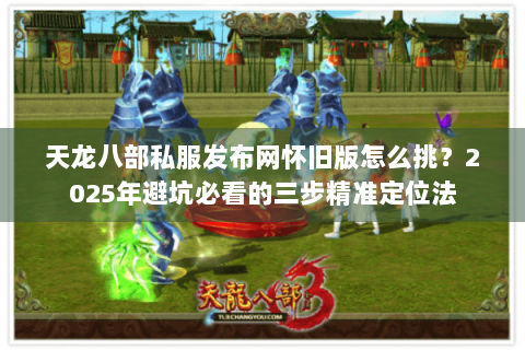 天龙八部私服发布网怀旧版怎么挑？2025年避坑必看的三步精准定位法