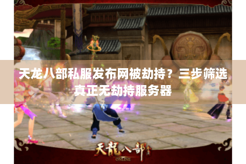 天龙八部私服发布网被劫持?三步筛选真正无劫持服务器 天龙八部私服发布网被劫持?三步筛选真正无劫持服务器