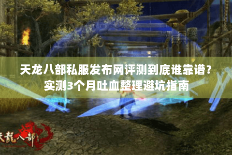 天龙八部私服发布网评测到底谁靠谱?实测3个月吐血整理避坑指南 天龙八部私服发布网评测到底谁靠谱?实测3个月吐血整理避坑指南