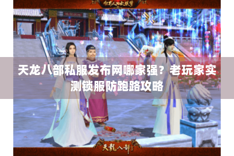 天龙八部私服发布网哪家强？老玩家实测锁服防跑路攻略