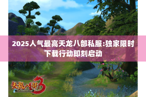 2025人气最高天龙八部私服:独家限时下载行动即刻启动