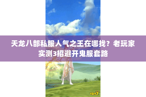 天龙八部私服人气之王在哪找?老玩家实测3招避开鬼服套路 天龙八部私服人气之王在哪找?老玩家实测3招避开鬼服套路