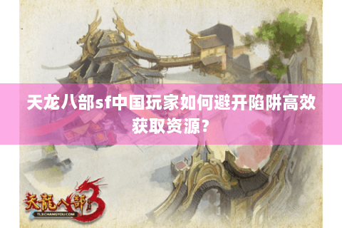 天龙八部sf中国玩家如何避开陷阱高效获取资源？