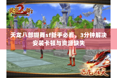 天龙八部蝴舞sf新手必看,3分钟解决安装卡顿与资源缺失 天龙八部蝴舞sf新手必看,3分钟解决安装卡顿与资源缺失