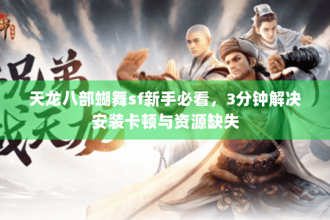 天龙八部蝴舞sf新手必看,3分钟解决安装卡顿与资源缺失 天龙八部蝴舞sf新手必看,3分钟解决安装卡顿与资源缺失