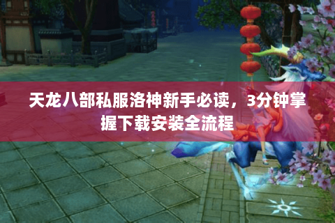 天龙八部私服洛神新手必读，3分钟掌握下载安装全流程