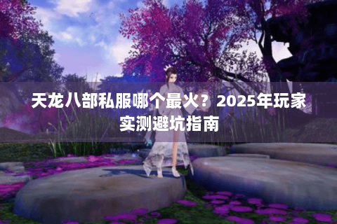 天龙八部私服哪个最火？2025年玩家实测避坑指南