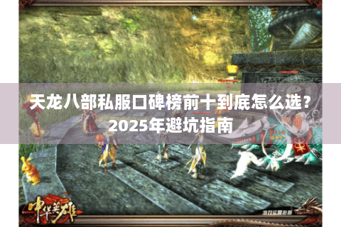 天龙八部私服口碑榜前十到底怎么选?2025年避坑指南 天龙八部私服口碑榜前十到底怎么选?2025年避坑指南