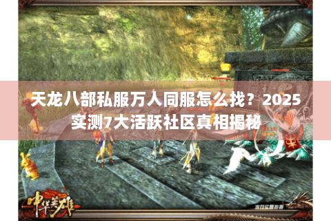 天龙八部私服万人同服怎么找？2025实测7大活跃社区真相揭秘
