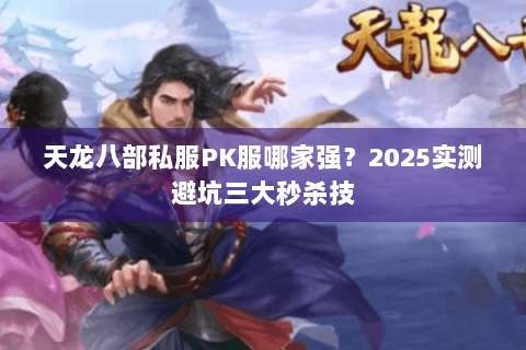 天龙八部私服PK服哪家强?2025实测避坑三大秒杀技 天龙八部私服PK服哪家强?2025实测避坑三大秒杀技