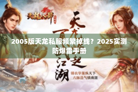 2005版天龙私服频繁掉线？2025实测防爆雷手册
