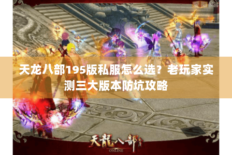 天龙八部195版私服怎么选？老玩家实测三大版本防坑攻略