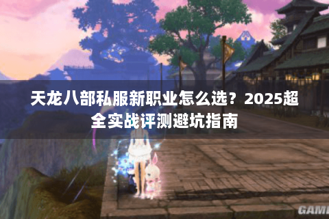 天龙八部私服新职业怎么选？2025超全实战评测避坑指南