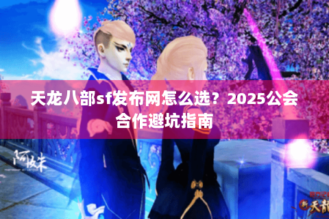 天龙八部sf发布网怎么选？2025公会合作避坑指南