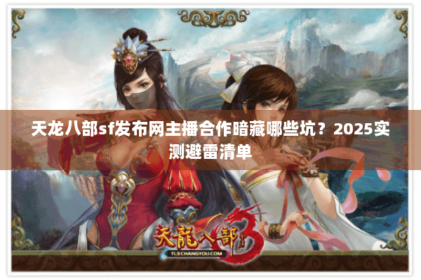 天龙八部sf发布网主播合作暗藏哪些坑?2025实测避雷清单 天龙八部sf发布网主播合作暗藏哪些坑?2025实测避雷清单