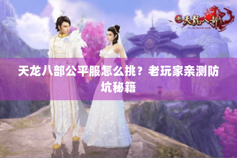 天龙八部公平服怎么挑？老玩家亲测防坑秘籍