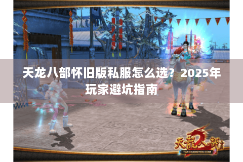 天龙八部怀旧版私服怎么选?2025年玩家避坑指南 天龙八部怀旧版私服怎么选?2025年玩家避坑指南