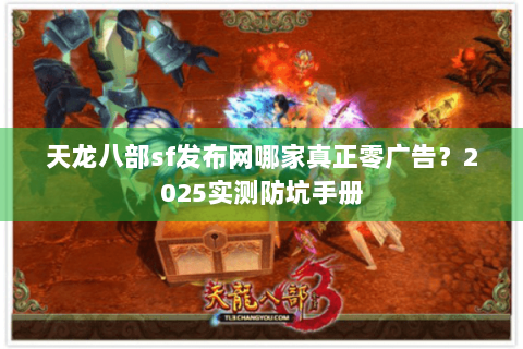 天龙八部sf发布网哪家真正零广告？2025实测防坑手册