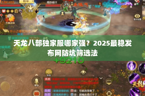 天龙八部独家服哪家强？2025最稳发布网防坑筛选法