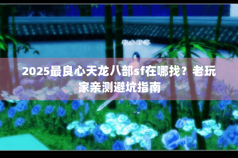 2025最良心天龙八部sf在哪找？老玩家亲测避坑指南